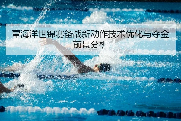 覃海洋世锦赛备战新动作技术优化与夺金前景分析