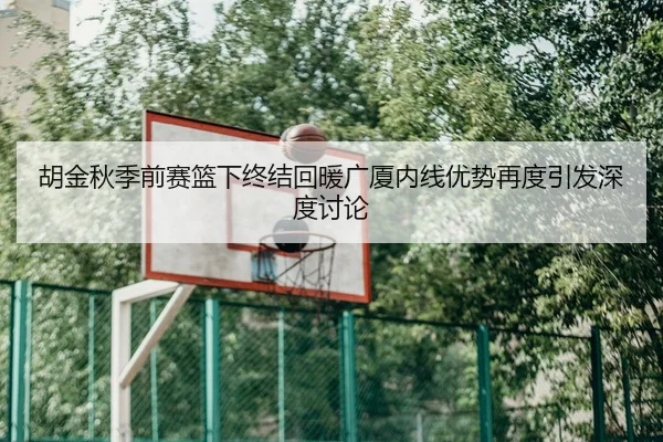 胡金秋季前赛篮下终结回暖广厦内线优势再度引发深度讨论