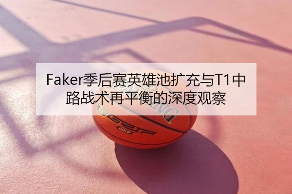 Faker季后赛英雄池扩充与T1中路战术再平衡的深度观察