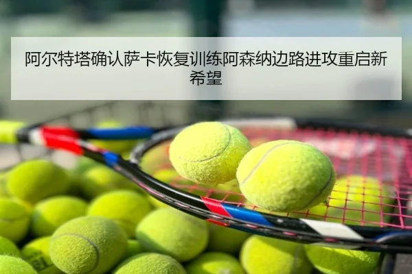 阿尔特塔确认萨卡恢复训练阿森纳边路进攻重启新希望