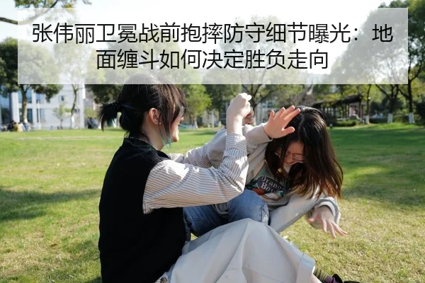 张伟丽卫冕战前抱摔防守细节曝光：地面缠斗如何决定胜负走向