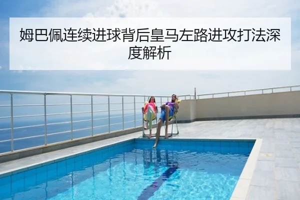 姆巴佩连续进球背后皇马左路进攻打法深度解析