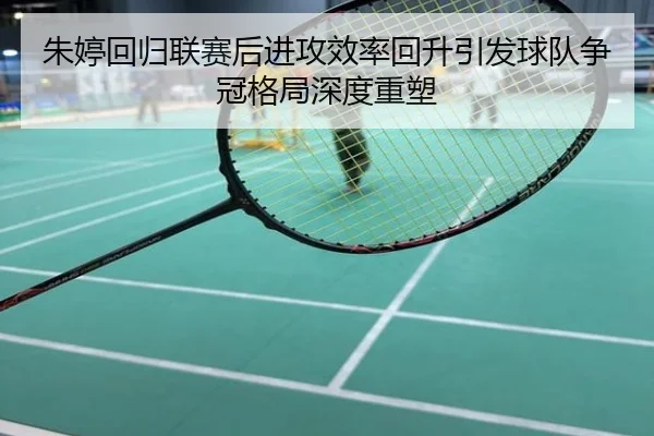 朱婷回归联赛后进攻效率回升引发球队争冠格局深度重塑